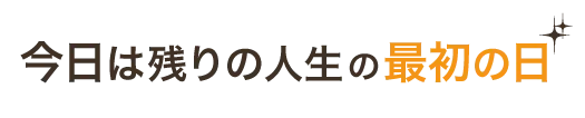 今日は残りの人生の最初の日